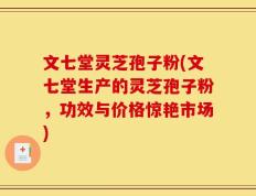 文七堂灵芝孢子粉(文七堂生产的灵芝孢子粉，功效与价格惊艳市场)