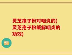 灵芝孢子粉对咽炎的(灵芝孢子粉缓解咽炎的功效)