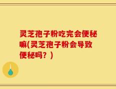 灵芝孢子粉吃完会便秘嘛(灵芝孢子粉会导致便秘吗？)