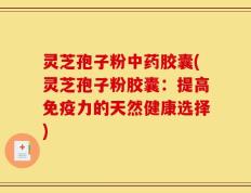 灵芝孢子粉中药胶囊(灵芝孢子粉胶囊：提高免疫力的天然健康选择)