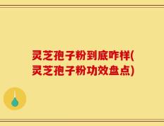 灵芝孢子粉到底咋样(灵芝孢子粉功效盘点)