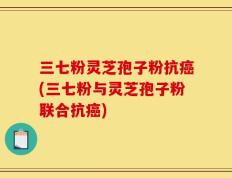 三七粉灵芝孢子粉抗癌(三七粉与灵芝孢子粉联合抗癌)