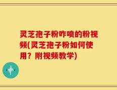 灵芝孢子粉咋喷的粉视频(灵芝孢子粉如何使用？附视频教学)