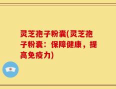 灵芝孢子粉囊(灵芝孢子粉囊：保障健康，提高免疫力)