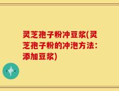 灵芝孢子粉冲豆浆(灵芝孢子粉的冲泡方法：添加豆浆)