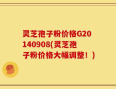 灵芝孢子粉价格G20140908(灵芝孢子粉价格大幅调整！)