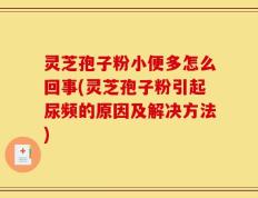灵芝孢子粉小便多怎么回事(灵芝孢子粉引起尿频的原因及解决方法)
