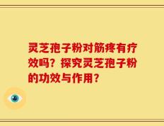 灵芝孢子粉对筋疼有疗效吗？探究灵芝孢子粉的功效与作用？