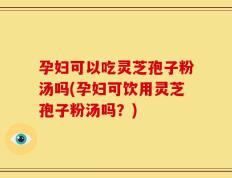 孕妇可以吃灵芝孢子粉汤吗(孕妇可饮用灵芝孢子粉汤吗？)