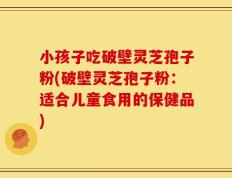 小孩子吃破壁灵芝孢子粉(破壁灵芝孢子粉：适合儿童食用的保健品)