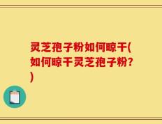 灵芝孢子粉如何晾干(如何晾干灵芝孢子粉？)