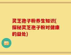 灵芝孢子粉养生知识(探秘灵芝孢子粉对健康的益处)