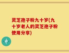 灵芝孢子粉九十岁(九十岁老人的灵芝孢子粉使用分享)