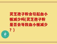 灵芝孢子粉会引起血小板减少吗(灵芝孢子粉是否会导致血小板减少？)