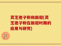 灵芝孢子粉和新冠(灵芝孢子粉在新冠时期的应用与研究)