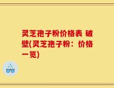灵芝孢子粉价格表 破壁(灵芝孢子粉：价格一览)