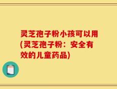 灵芝孢子粉小孩可以用(灵芝孢子粉：安全有效的儿童药品)