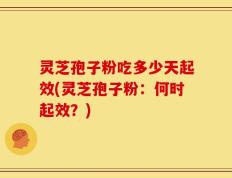 灵芝孢子粉吃多少天起效(灵芝孢子粉：何时起效？)