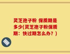 灵芝孢子粉 保质期是多少(灵芝孢子粉保质期：快过期怎么办？)