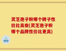 灵芝孢子粉哪个牌子性价比高些(灵芝孢子粉哪个品牌性价比更高)