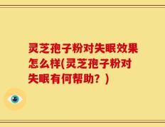 灵芝孢子粉对失眠效果怎么样(灵芝孢子粉对失眠有何帮助？)