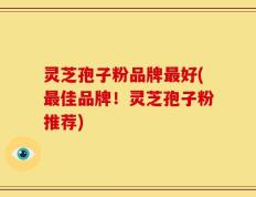 灵芝孢子粉品牌最好(最佳品牌！灵芝孢子粉推荐)
