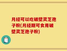 月经可以吃破壁灵芝孢子粉(月经期可食用破壁灵芝孢子粉)