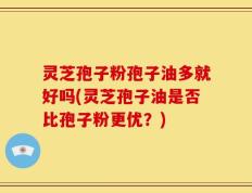灵芝孢子粉孢子油多就好吗(灵芝孢子油是否比孢子粉更优？)