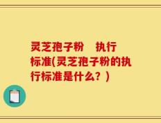 灵芝孢子粉   执行标准(灵芝孢子粉的执行标准是什么？)