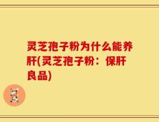 灵芝孢子粉为什么能养肝(灵芝孢子粉：保肝良品)