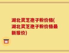 湖北灵芝孢子粉价格(湖北灵芝孢子粉价格最新报价)