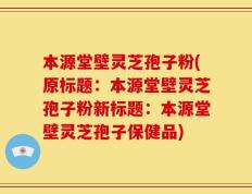 本源堂壁灵芝孢子粉(原标题：本源堂壁灵芝孢子粉新标题：本源堂壁灵芝孢子保健品)