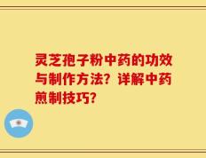 灵芝孢子粉中药的功效与制作方法？详解中药煎制技巧？