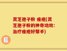 灵芝孢子粉 痤疮(灵芝孢子粉的神奇功效：治疗痤疮好帮手)