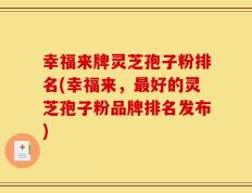 幸福来牌灵芝孢子粉排名(幸福来，最好的灵芝孢子粉品牌排名发布)