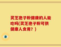 灵芝孢子粉健康的人能吃吗(灵芝孢子粉可供健康人食用？)