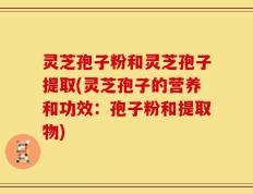 灵芝孢子粉和灵芝孢子提取(灵芝孢子的营养和功效：孢子粉和提取物)