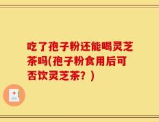 吃了孢子粉还能喝灵芝茶吗(孢子粉食用后可否饮灵芝茶？)