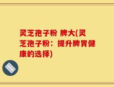 灵芝孢子粉 脾大(灵芝孢子粉：提升脾胃健康的选择)
