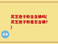 灵芝孢子粉含含碘吗(灵芝孢子粉是否含碘？)