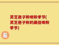 灵芝孢子粉喷粉季节(灵芝孢子粉的最佳喷粉季节)