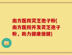 南方医院灵芝孢子粉(南方医院开发灵芝孢子粉，助力健康保健)