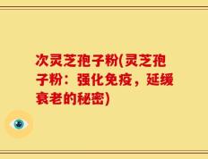 次灵芝孢子粉(灵芝孢子粉：强化免疫，延缓衰老的秘密)