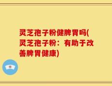 灵芝孢子粉健脾胃吗(灵芝孢子粉：有助于改善脾胃健康)