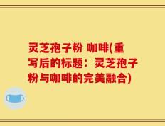 灵芝孢子粉 咖啡(重写后的标题：灵芝孢子粉与咖啡的完美融合)