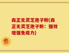 森正无灵芝孢子粉(森正无灵芝孢子粉：强效增强免疫力)