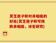 灵芝孢子粉对鼻咽癌的好处(灵芝孢子粉可预防鼻咽癌，详见研究)