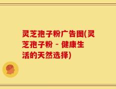 灵芝孢子粉广告图(灵芝孢子粉 - 健康生活的天然选择)