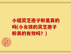 小妞灵芝孢子粉是真的吗(小女孩的灵芝孢子粉真的有效吗？)