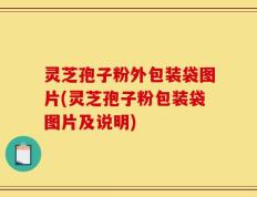灵芝孢子粉外包装袋图片(灵芝孢子粉包装袋图片及说明)